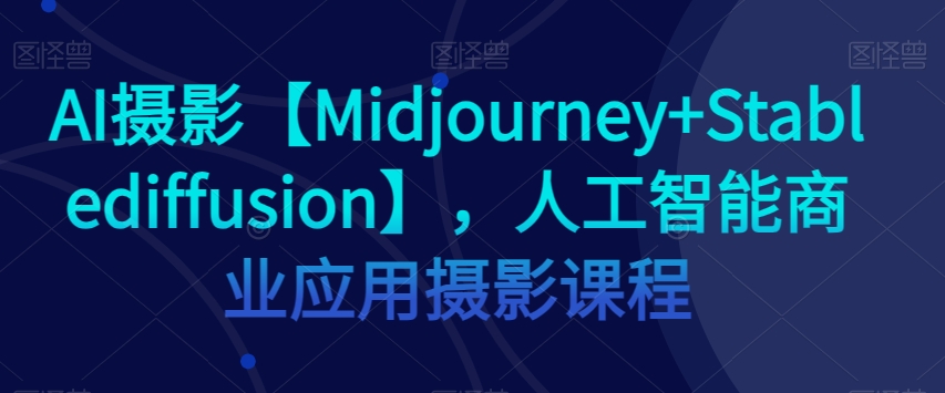 AI摄影【Midjourney+Stablediffusion】，人工智能商业应用摄影课程-闪越社