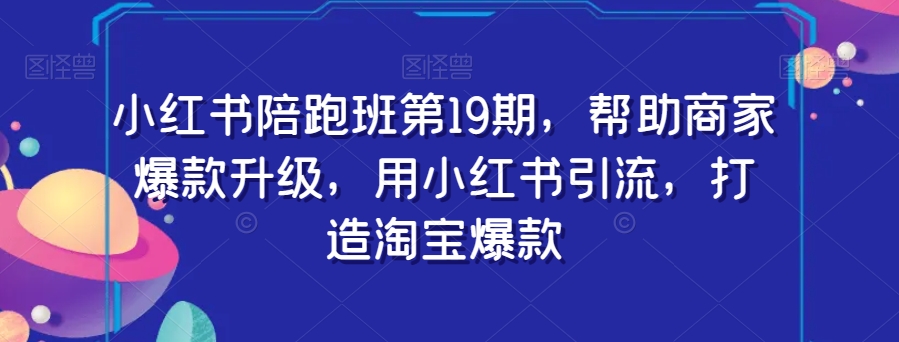 小红书陪跑班第19期，帮助商家爆款升级，用小红书引流，打造淘宝爆款-闪越社