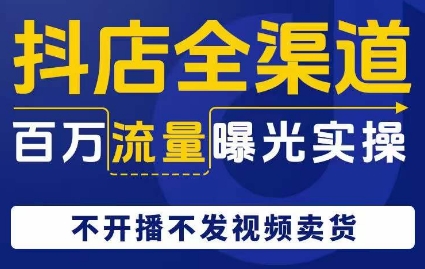 抖店全渠道百万流量曝光实操，不开播不发视频带货-闪越社