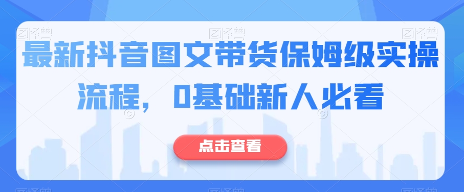 最新抖音图文带货保姆级实操流程，0基础新人必看-闪越社