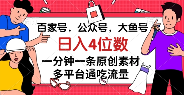 百家号，公众号，大鱼号一分钟一条原创素材，多平台通吃流量，日入4位数【揭秘】-闪越社