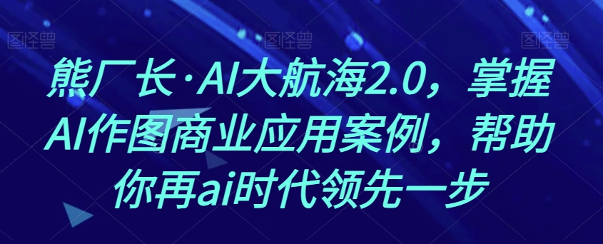 熊厂长·AI大航海2.0，掌握AI作图商业应用案例，帮助你再ai时代领先一步-闪越社