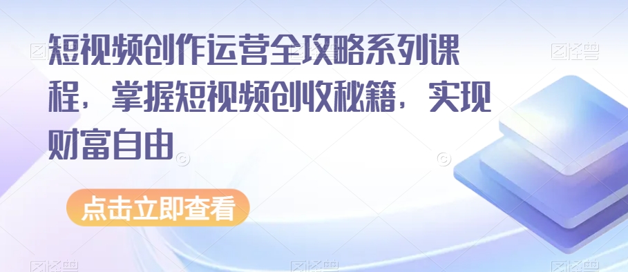 短视频创作运营全攻略系列课程，掌握短视频创收秘籍，实现财富自由-闪越社