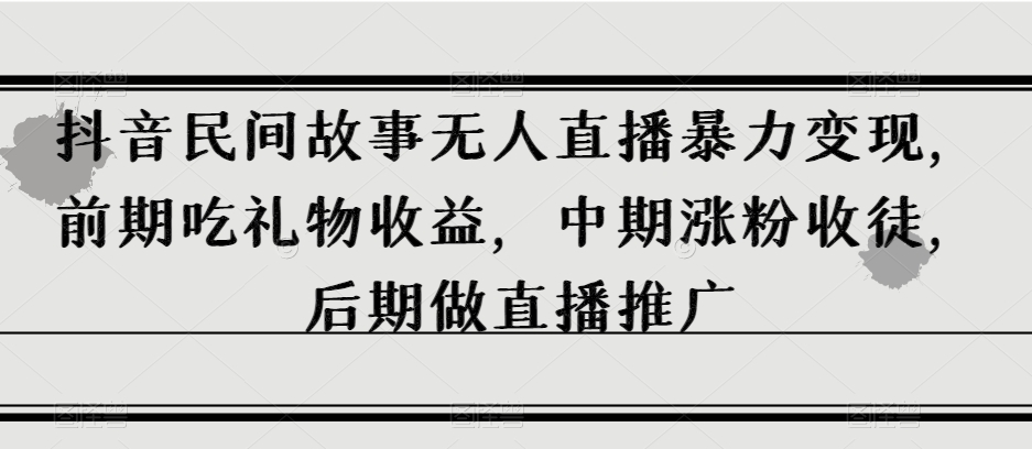 抖音民间故事无人直播暴力变现，前期吃礼物收益，中期涨粉收徒，后期做直播推广【揭秘】-闪越社