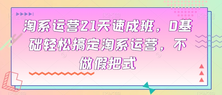 淘系运营21天速成班，0基础轻松搞定淘系运营，不做假把式-闪越社