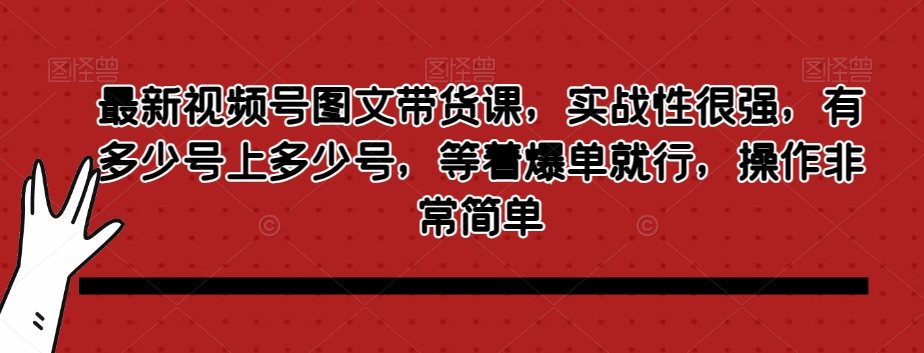 最新视频号图文带货课，实战性很强，有多少号上多少号，等着爆单就行，操作非常简单-闪越社