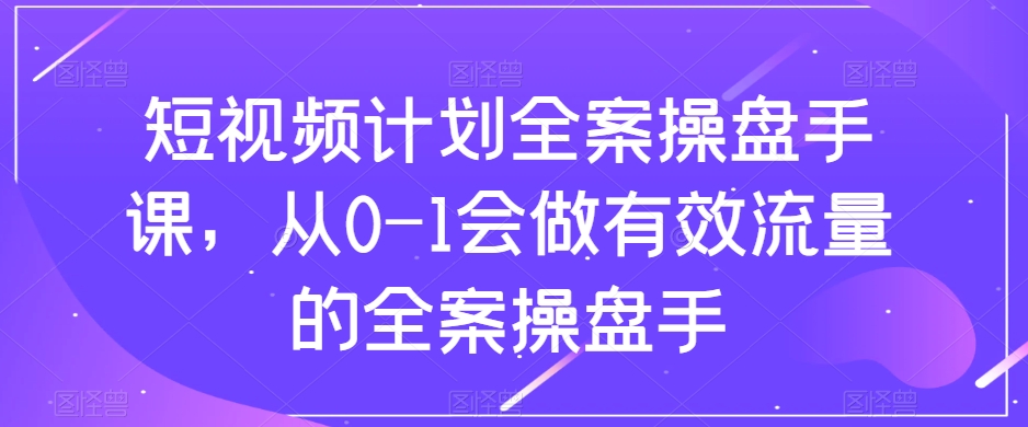 短视频计划全案操盘手课，从0-1会做有效流量的全案操盘手-闪越社