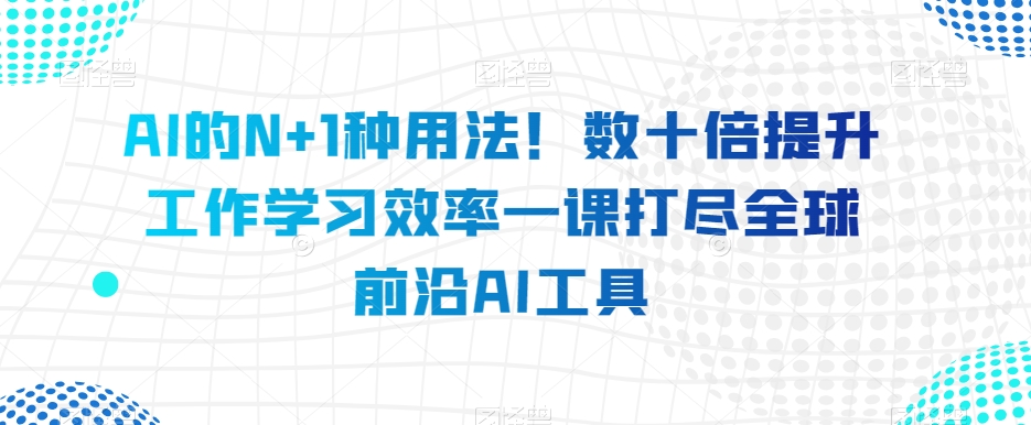 AI的N+1种用法！数十倍提升工作学习效率一课打尽全球前沿AI工具-闪越社