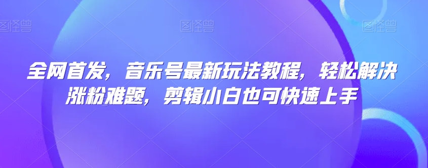 全网首发，音乐号最新玩法教程，轻松解决涨粉难题，剪辑小白也可快速上手-闪越社