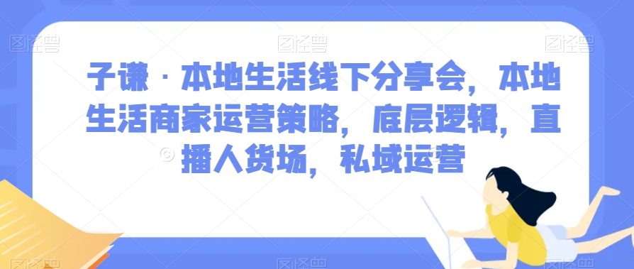 子谦·本地生活线下分享会，本地生活商家运营策略，底层逻辑，直播人货场，私域运营-闪越社