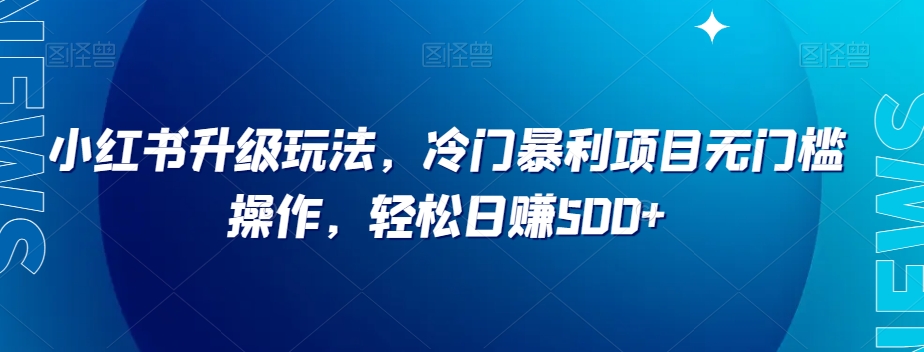 小红书升级玩法，冷门暴利项目无门槛操作，轻松日赚500+【揭秘】-闪越社