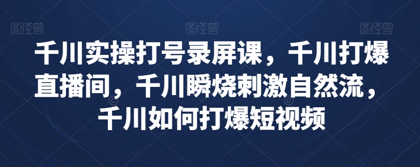 千川实操打号录屏课，千川打爆直播间，千川瞬烧刺激自然流，千川如何打爆短视频-闪越社