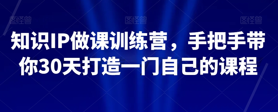 知识IP做课训练营，手把手带你30天打造一门自己的课程-闪越社