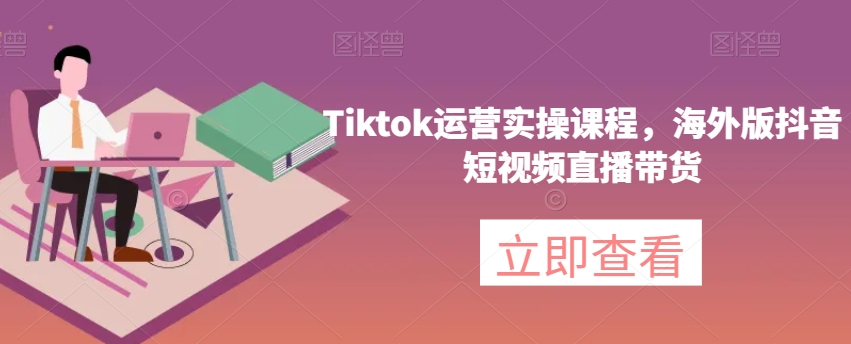 Tiktok运营实操课程，海外版抖音短视频直播带货-闪越社