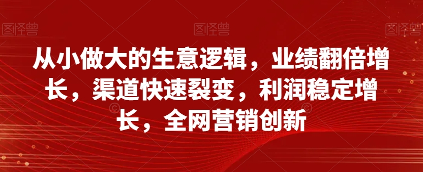 从小做大的生意逻辑，业绩翻倍增长，渠道快速裂变，利润稳定增长，全网营销创新-闪越社