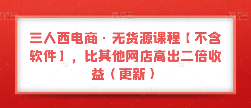 三人西电商·无货源课程【不含软件】，比其他网店高出二倍收益（更新）-闪越社