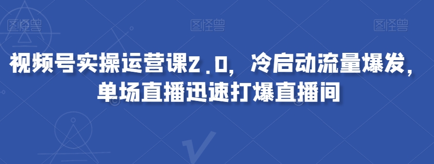 视频号实操运营课2.0，冷启动流量爆发，单场直播迅速打爆直播间-闪越社