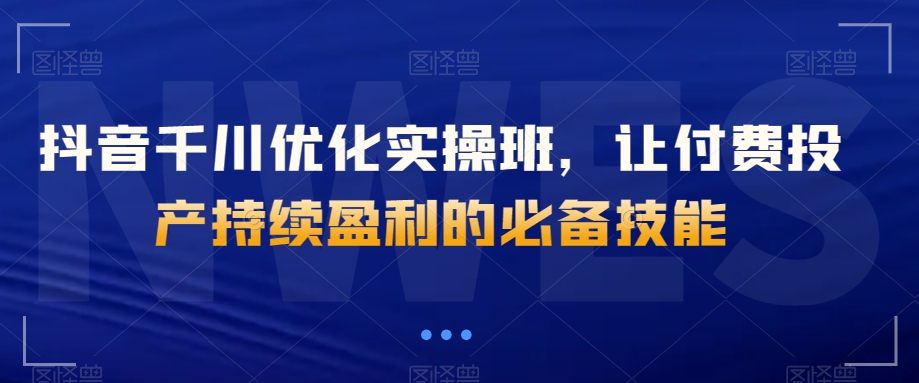 抖音千川优化实操班，让付费投产持续盈利的必备技能-闪越社