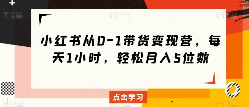 小红书从0-1带货变现营，每天1小时，轻松月入5位数-闪越社