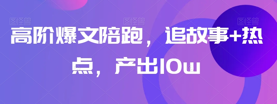 高阶爆文陪跑，追故事+热点，产出10w+-闪越社