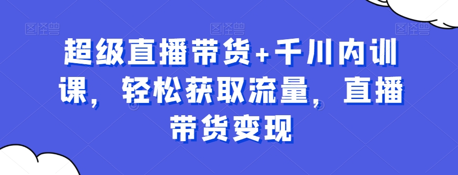 超级直播带货+千川内训课，轻松获取流量，直播带货变现-闪越社