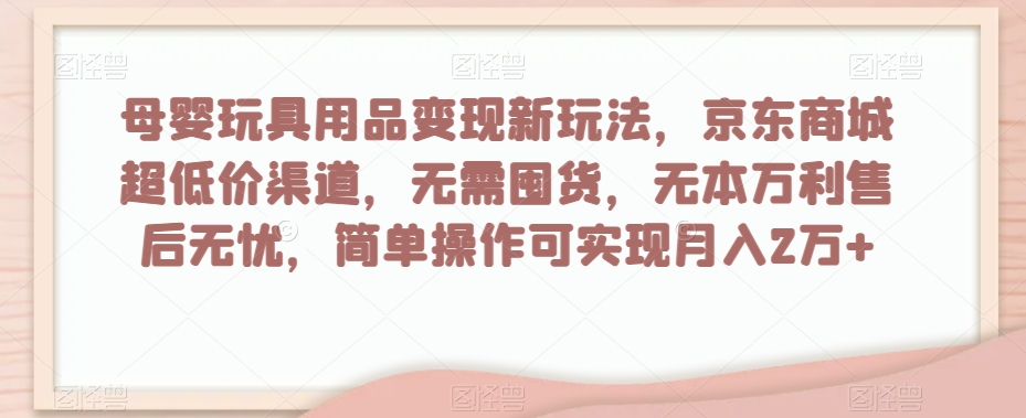 母婴玩具用品变现新玩法，京东商城超低价渠道，简单操作可实现月入2万+【揭秘】-闪越社