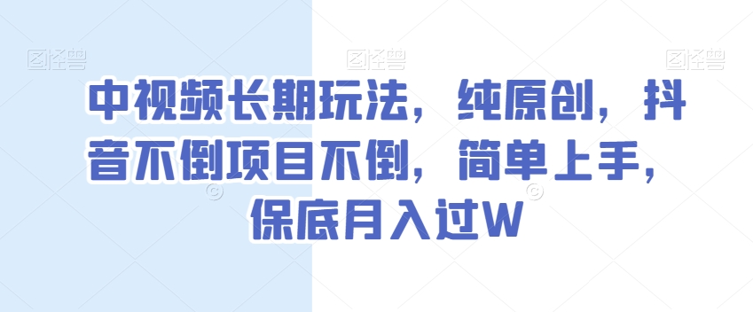 中视频长期玩法，纯原创，抖音不倒项目不倒，简单上手，保底月入过W【揭秘】-闪越社