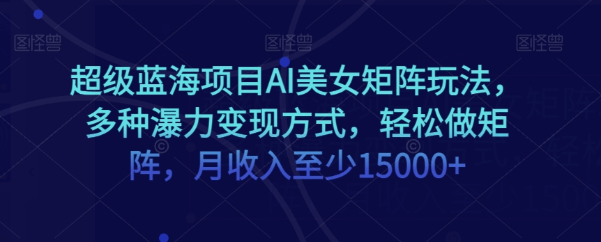 超级蓝海项目AI美女矩阵玩法，多种瀑力变现方式，轻松做矩阵，月收入至少15000+【揭秘】-闪越社