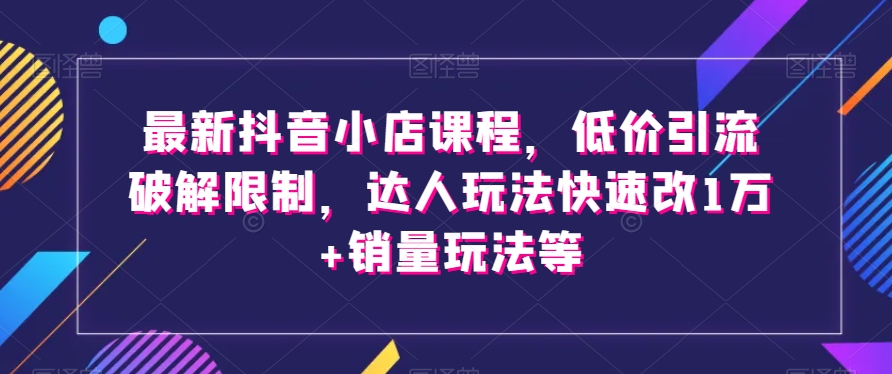 最新抖音小店课程，低价引流破解限制，达人玩法快速改1万+销量玩法等-闪越社