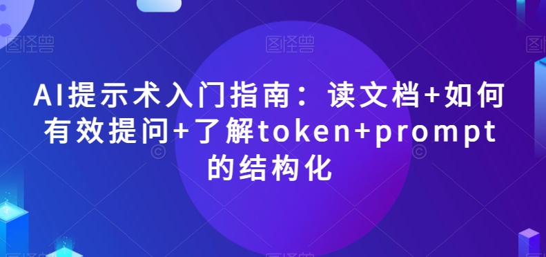 AI提示术入门指南：读文档+如何有效提问+了解token+prompt的结构化【揭秘】-闪越社