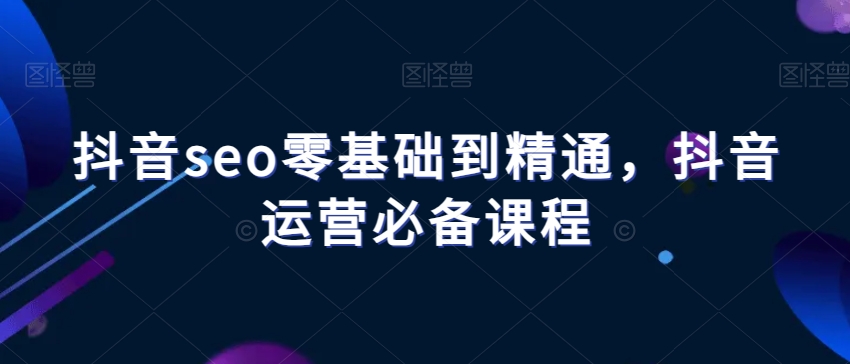 抖音seo零基础到精通，抖音运营必备课程-闪越社