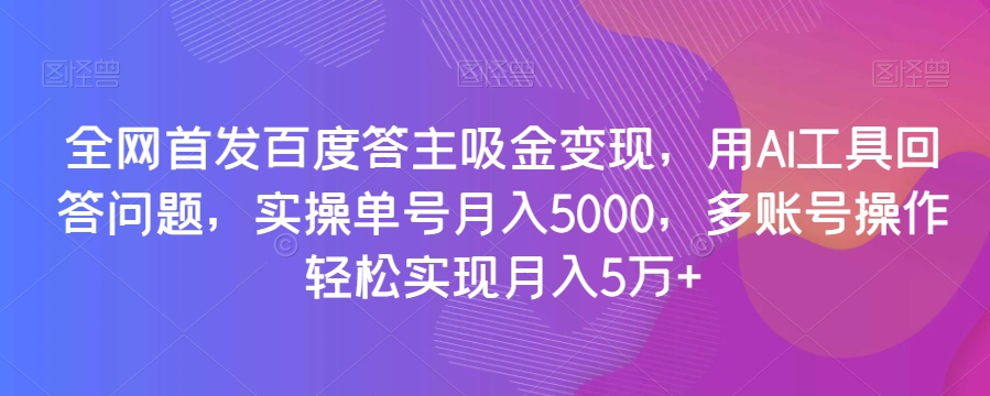 全网首发百度答主吸金变现，用AI工具回答问题，实操单号月入5000，多账号操作轻松实现月入5万+【揭秘】-闪越社