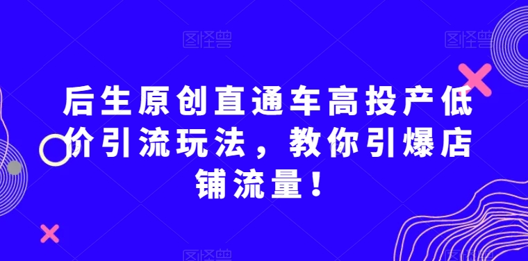 后生原创直通车高投产低价引流玩法，教你引爆店铺流量！-闪越社