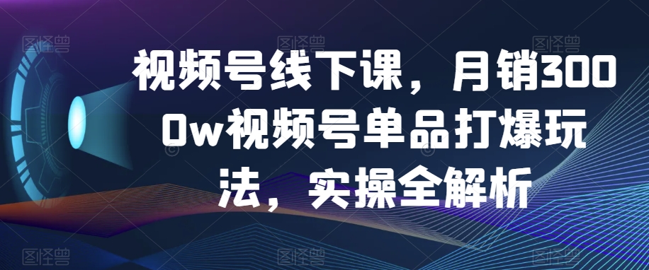 视频号线下课，月销3000w视频号单品打爆玩法，实操全解析-闪越社