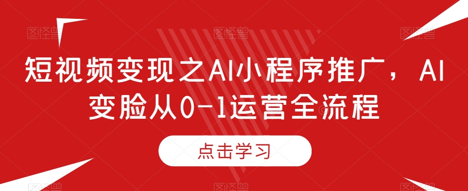 短视频变现之AI小程序推广，AI变脸从0-1运营全流程-闪越社