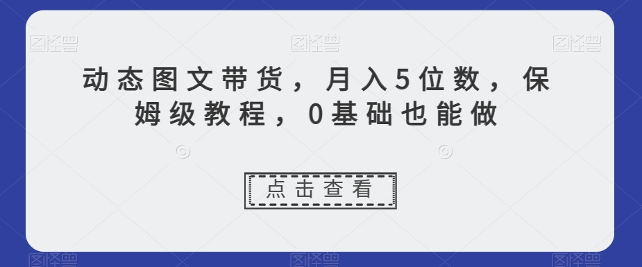 动态图文带货，月入5位数，保姆级教程，0基础也能做【揭秘】-闪越社