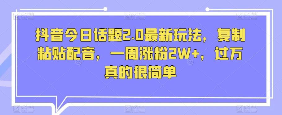 抖音今日话题2.0最新玩法，复制粘贴配音，一周涨粉2W+，过万真的很简单-闪越社