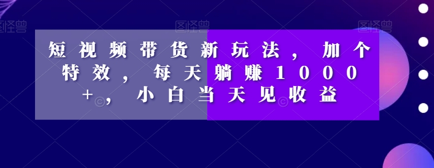 短视频带货新玩法，加个特效，每天躺赚1000+，小白当天见收益【揭秘】-闪越社