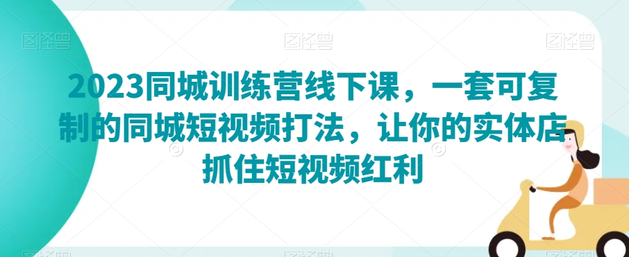 2023同城训练营线下课，一套可复制的同城短视频打法，让你的实体店抓住短视频红利-闪越社