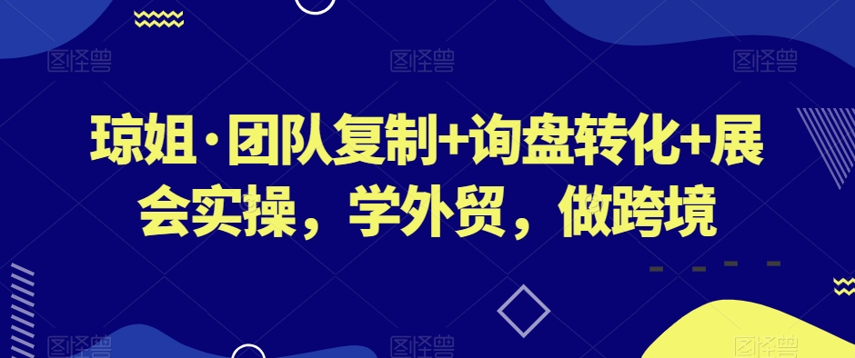 琼姐·团队复制+询盘转化+展会实操，学外贸，做跨境-闪越社