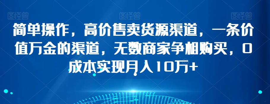 简单操作，高价售卖货源渠道，一条价值万金的渠道，无数商家争相购买，0成本实现月入10万+【揭秘】-闪越社