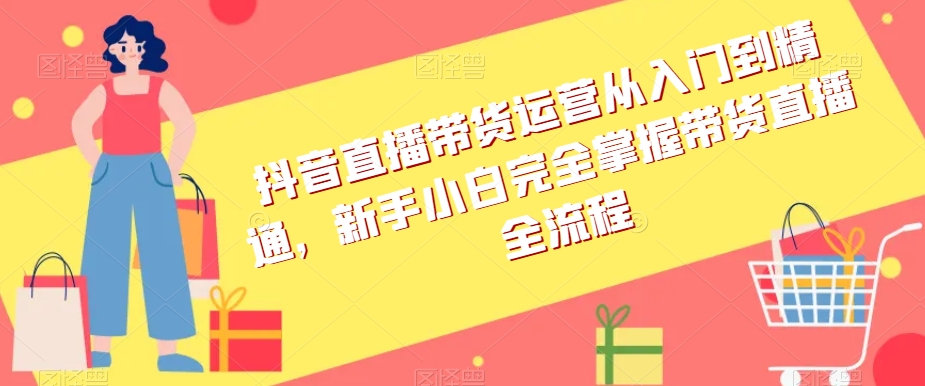 抖音直播带货运营从入门到精通，新手小白完全掌握带货直播全流程-闪越社