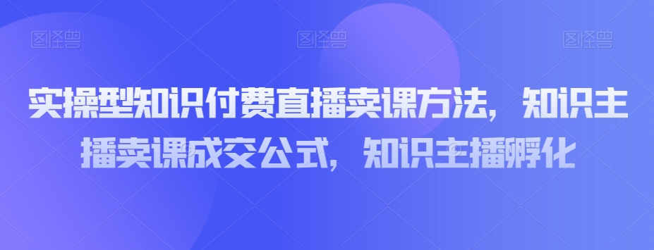 实操型知识付费直播卖课方法，知识主播卖课成交公式，知识主播孵化-闪越社