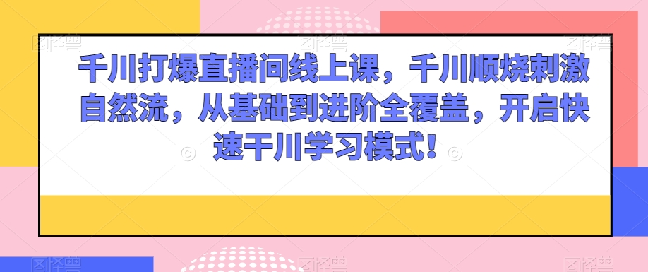 千川打爆直播间线上课，千川顺烧刺激自然流，从基础到进阶全覆盖，开启快速干川学习模式！-闪越社