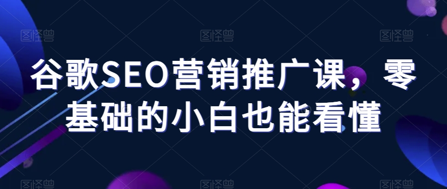 谷歌SEO营销推广课，零基础的小白也能看懂-闪越社