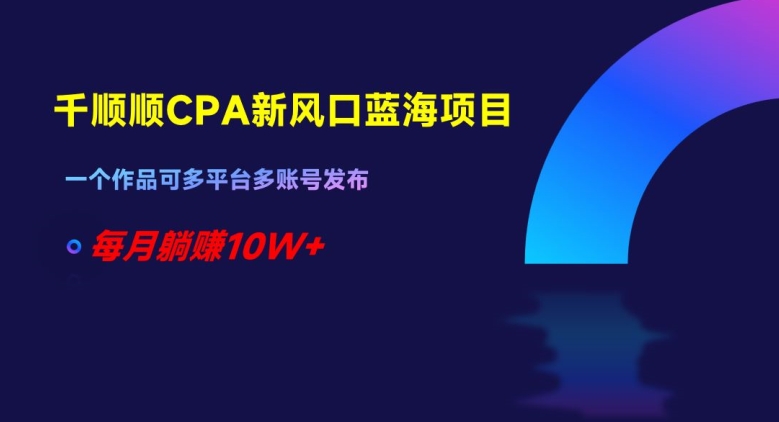 千顺顺CPA新风口蓝海项目，一个作品可多平台多账号发布，每月躺赚10W+【揭秘】-闪越社