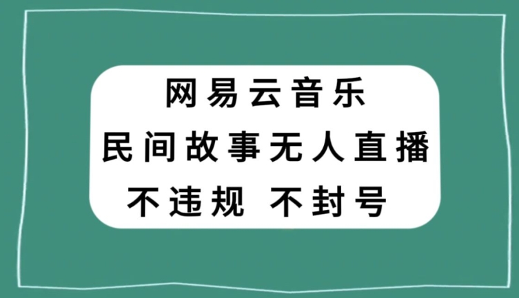 网易云民间故事无人直播，零投入低风险、人人可做【揭秘】-闪越社