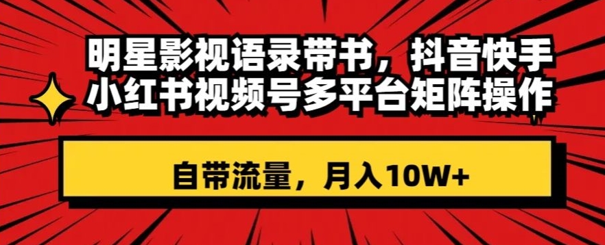 明星影视语录带书，抖音快手小红书视频号多平台矩阵操作，自带流量，月入10W+【揭秘】-闪越社