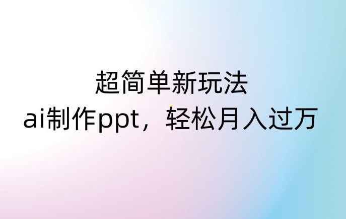 超简单新玩法，靠ai制作PPT，几分钟一个作品，小白也可以操作，月入过万【揭秘】-闪越社