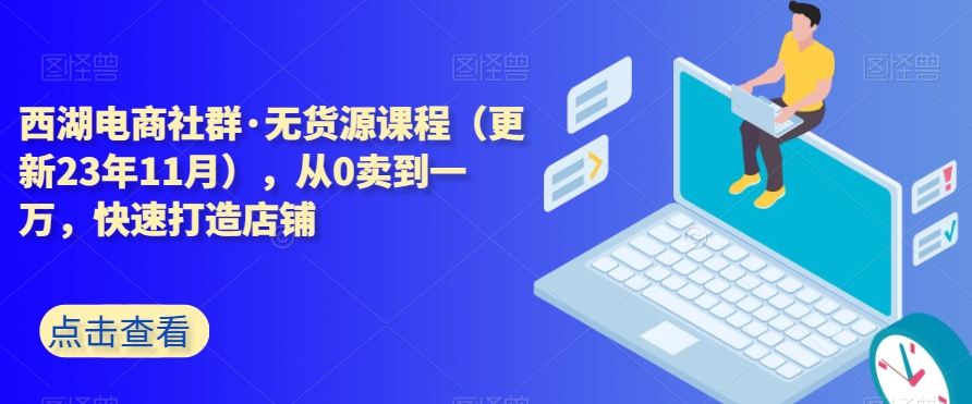 西湖电商社群·无货源课程（更新23年11月），从0卖到一万，快速打造店铺-闪越社